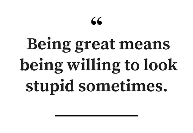 Being Great Means Being Willing to Look Stupid Sometimes