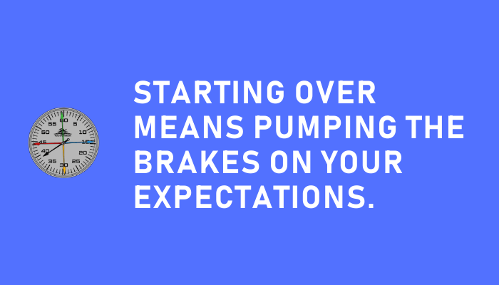 Starting over means pumping the brakes on your expectations