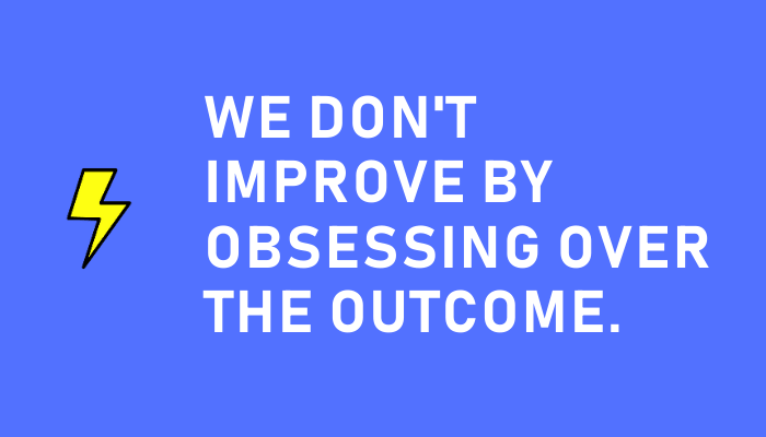 We don't improve by obsessing over the outcome