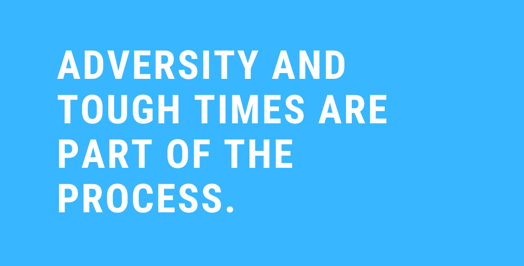 Adversity and tough times are part of the process.